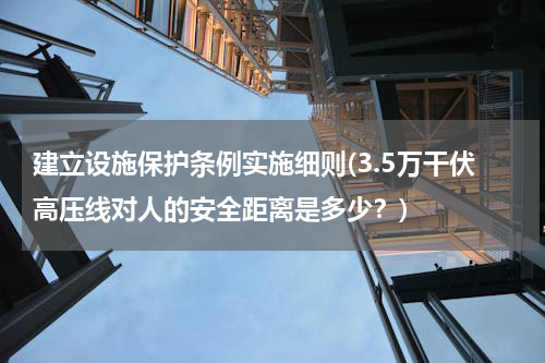 建立设施保护条例实施细则(3.5万干伏高压线对人的安全距离是多少？)