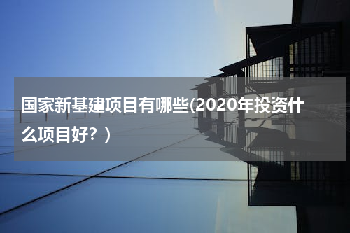 国家新基建项目有哪些(2020年投资什么项目好？)