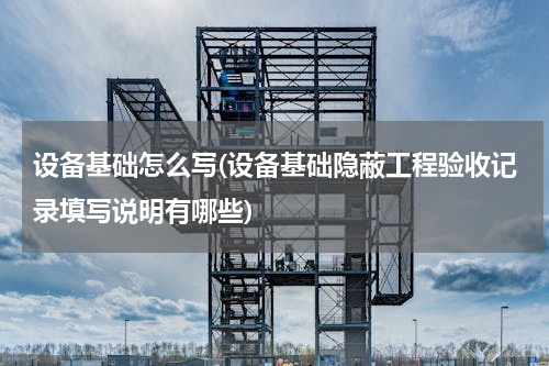 设备基础怎么写(设备基础隐蔽工程验收记录填写说明有哪些)