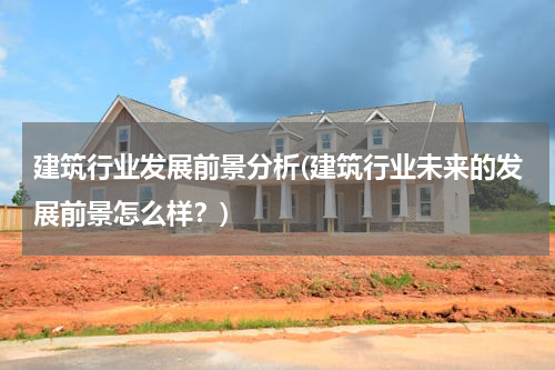 建筑行业发展前景分析(建筑行业未来的发展前景怎么样？)