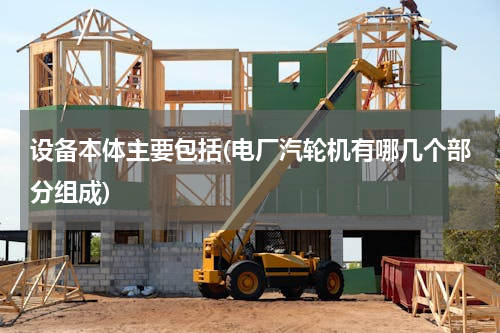 设备本体主要包括(电厂汽轮机有哪几个部分组成)