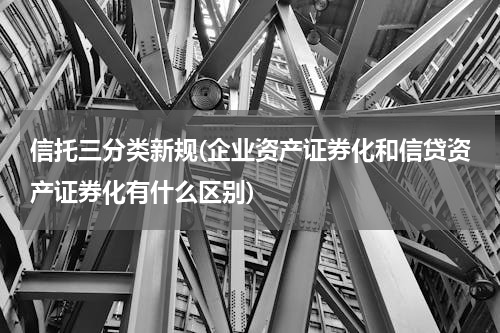 信托三分类新规(企业资产证券化和信贷资产证券化有什么区别)