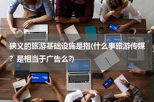 狭义的旅游基础设施是指(什么事旅游传媒？是相当于广告么?)