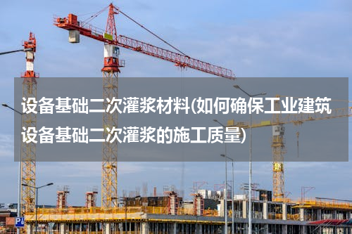 设备基础二次灌浆材料(如何确保工业建筑设备基础二次灌浆的施工质量)