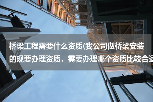 桥梁工程需要什么资质(我公司做桥梁安装的现要办理资质，需要办理哪个资质比较合适啊，为什么？)