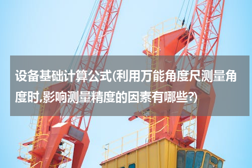设备基础计算公式(利用万能角度尺测量角度时,影响测量精度的因素有哪些?)