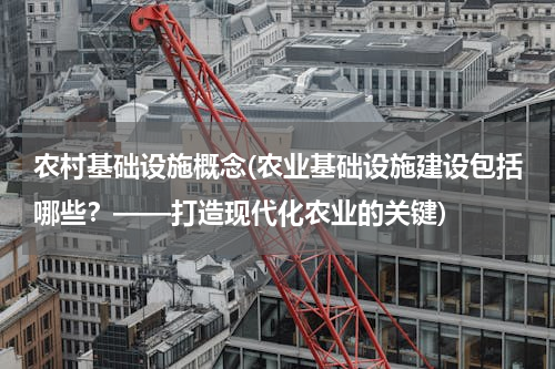 农村基础设施概念(农业基础设施建设包括哪些？——打造现代化农业的关键)