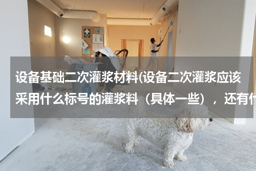 设备基础二次灌浆材料(设备二次灌浆应该采用什么标号的灌浆料（具体一些），还有什么应该注意的问题（温度、湿度）)