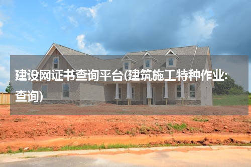 建设网证书查询平台(建筑施工特种作业:查询)