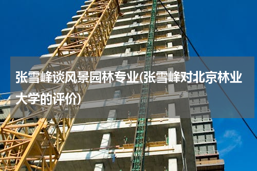 张雪峰谈风景园林专业(张雪峰对北京林业大学的评价)