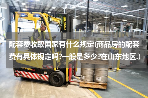 配套费收取国家有什么规定(商品房的配套费有具体规定吗?一般是多少?在山东地区.)