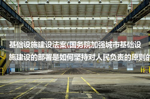 基础设施建设法案(国务院加强城市基础设施建设的部署是如何坚持对人民负责的原则的)