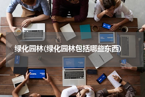 绿化园林(绿化园林包括哪些东西)