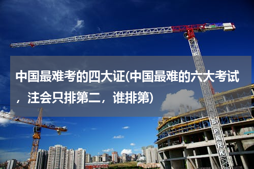 中国最难考的四大证(中国最难的六大考试，注会只排第二，谁排第)