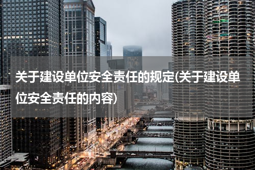 关于建设单位安全责任的规定(关于建设单位安全责任的内容)