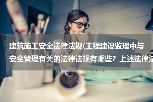 建筑施工安全法律法规(工程建设监理中与安全管理有关的法律法规有哪些？上述法律法规主要起什么作用？)