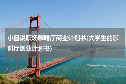 小冒说职场咖啡厅商业计划书(大学生的咖啡厅创业计划书)