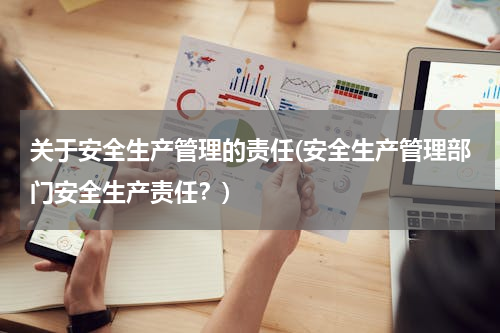 关于安全生产管理的责任(安全生产管理部门安全生产责任？)