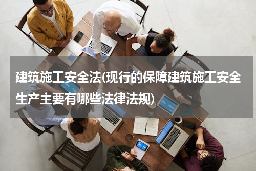 建筑施工安全法(现行的保障建筑施工安全生产主要有哪些法律法规)