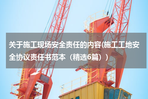 关于施工现场安全责任的内容(施工工地安全协议责任书范本（精选6篇）)