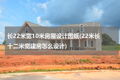 长22米宽10米房屋设计图纸(22米长十二米宽建房怎么设计)