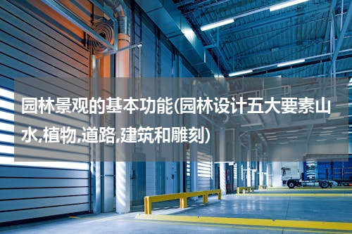 园林景观的基本功能(园林设计五大要素山水,植物,道路,建筑和雕刻)