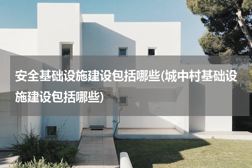 安全基础设施建设包括哪些(城中村基础设施建设包括哪些)