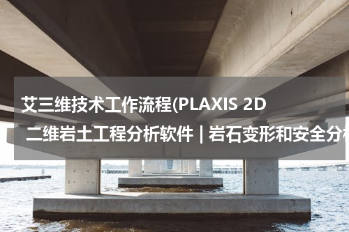 艾三维技术工作流程(PLAXIS 2D 二维岩土工程分析软件 | 岩石变形和安全分析)