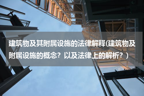 建筑物及其附属设施的法律解释(建筑物及附属设施的概念？以及法律上的解析？)