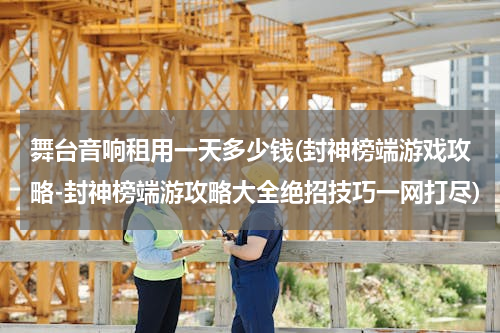 舞台音响租用一天多少钱(封神榜端游戏攻略-封神榜端游攻略大全绝招技巧一网打尽)