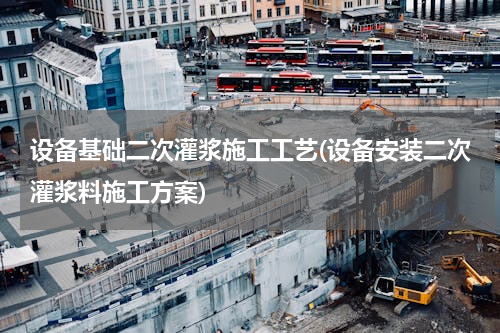 设备基础二次灌浆施工工艺(设备安装二次灌浆料施工方案)