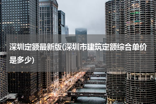 深圳定额最新版(深圳市建筑定额综合单价是多少)