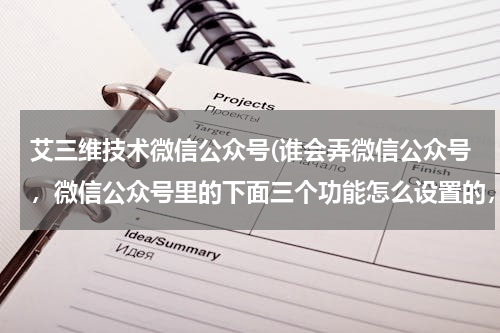 艾三维技术微信公众号(谁会弄微信公众号，微信公众号里的下面三个功能怎么设置的，还有这个图片里的素材怎么导入，能不能用手机)