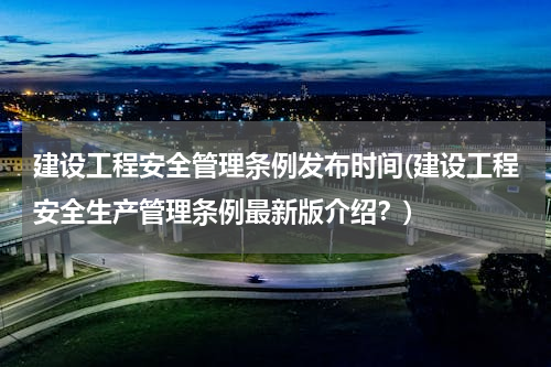 建设工程安全管理条例发布时间(建设工程安全生产管理条例最新版介绍？)