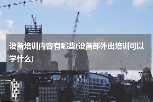 设备培训内容有哪些(设备部外出培训可以学什么)