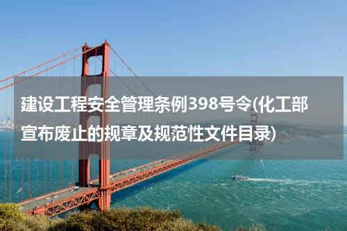 建设工程安全管理条例398号令(化工部宣布废止的规章及规范性文件目录)