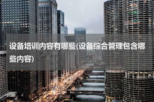 设备培训内容有哪些(设备综合管理包含哪些内容)