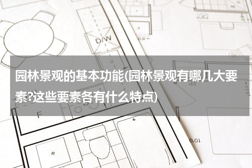 园林景观的基本功能(园林景观有哪几大要素?这些要素各有什么特点)