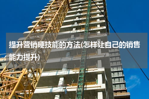 提升营销硬技能的方法(怎样让自己的销售能力提升)