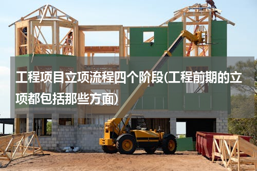 工程项目立项流程四个阶段(工程前期的立项都包括那些方面)
