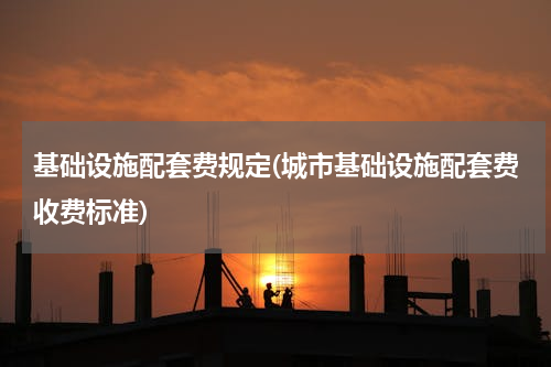 基础设施配套费规定(城市基础设施配套费收费标准)