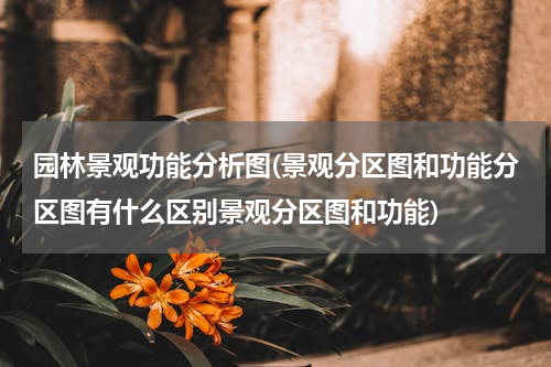 园林景观功能分析图(景观分区图和功能分区图有什么区别景观分区图和功能)