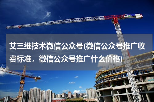 艾三维技术微信公众号(微信公众号推广收费标准，微信公众号推广什么价格)