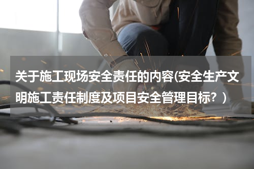 关于施工现场安全责任的内容(安全生产文明施工责任制度及项目安全管理目标？)