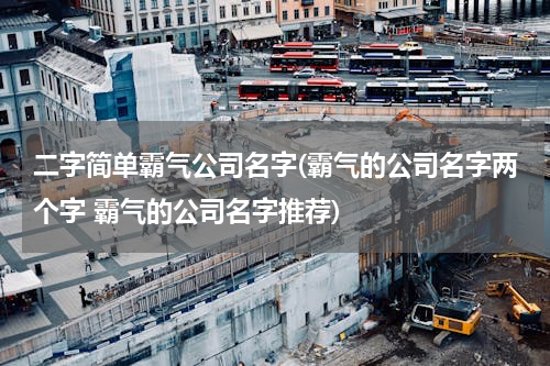 二字简单霸气公司名字(霸气的公司名字两个字 霸气的公司名字推荐)