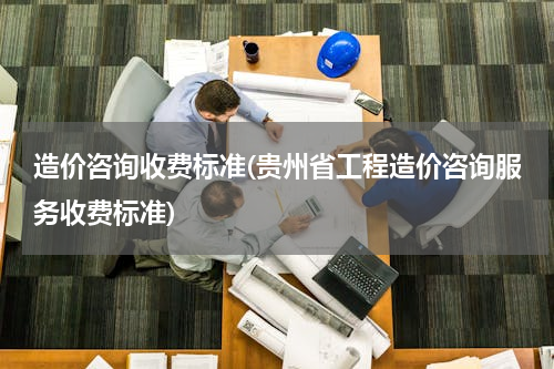 造价咨询收费标准(贵州省工程造价咨询服务收费标准)