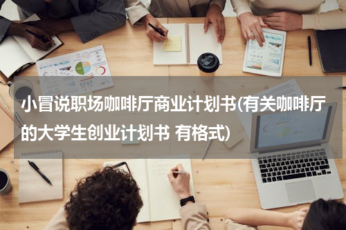 小冒说职场咖啡厅商业计划书(有关咖啡厅的大学生创业计划书 有格式)