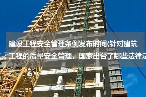 建设工程安全管理条例发布时间(针对建筑工程的质量安全管理，国家出台了哪些法律法规)
