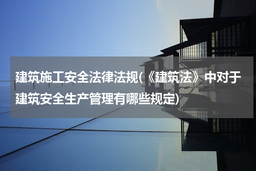 建筑施工安全法律法规(《建筑法》中对于建筑安全生产管理有哪些规定)