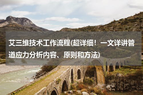 艾三维技术工作流程(超详细！一文详讲管道应力分析内容、原则和方法)